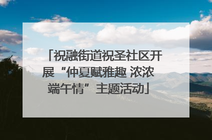 祝融街道祝圣社区开展“仲夏赋雅趣 浓浓端午情”主题活动
