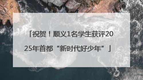 祝贺！顺义1名学生获评2025年首都“新时代好少年”