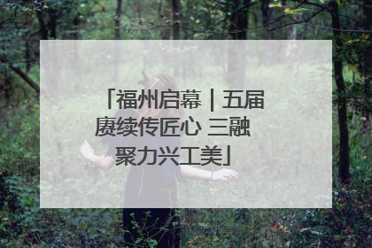 福州启幕｜五届赓续传匠心 三融聚力兴工美