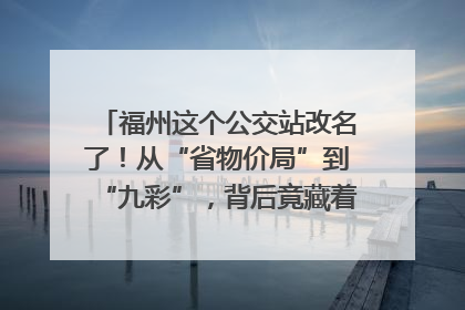 福州这个公交站改名了！从“省物价局”到“九彩”，背后竟藏着这么多故事！