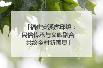 福建安溪虎邱镇：民俗传承与文旅融合共绘乡村新图景