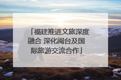 福建推进文旅深度融合 深化闽台及国际旅游交流合作