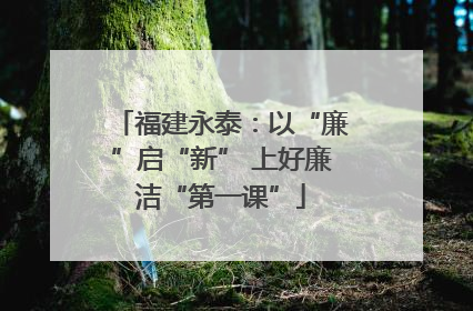 福建永泰：以“廉”启“新” 上好廉洁“第一课”