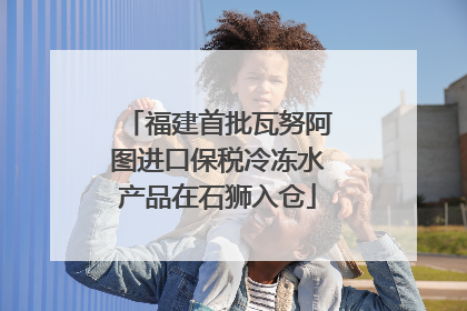 福建首批瓦努阿图进口保税冷冻水产品在石狮入仓