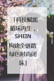 科技赋能循环再生，SHEIN构建全链路绿色时尚闭环