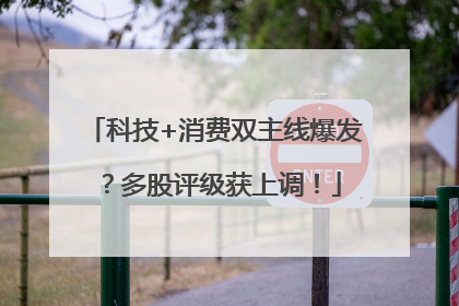 科技+消费双主线爆发？多股评级获上调！
