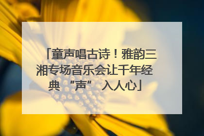 童声唱古诗！雅韵三湘专场音乐会让千年经典 “声” 入人心