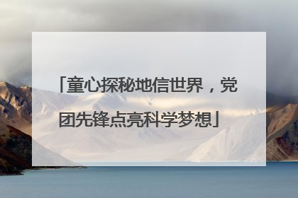 童心探秘地信世界，党团先锋点亮科学梦想