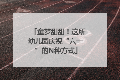 童梦甜甜！这所幼儿园庆祝“六一”的N种方式