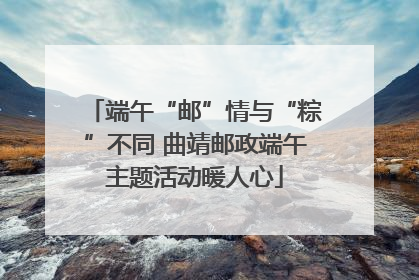端午“邮”情与“粽”不同 曲靖邮政端午主题活动暖人心