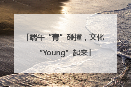 端午“青”碰撞，文化“Young”起来