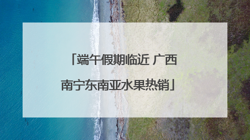 端午假期临近 广西南宁东南亚水果热销