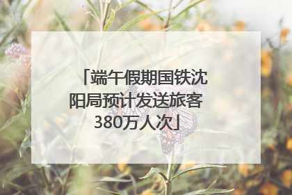 端午假期国铁沈阳局预计发送旅客380万人次