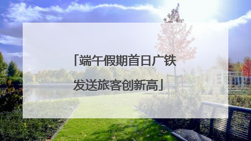 端午假期首日广铁发送旅客创新高