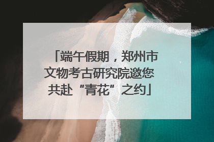端午假期，郑州市文物考古研究院邀您共赴“青花”之约