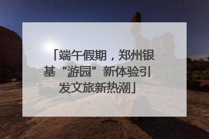 端午假期，郑州银基“游园”新体验引发文旅新热潮