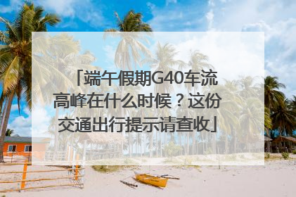 端午假期G40车流高峰在什么时候？这份交通出行提示请查收