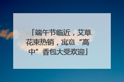 端午节临近，艾草花束热销，寓意“高中”香包大受欢迎