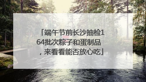 端午节前长沙抽检164批次粽子和蛋制品，来看看能否放心吃