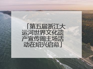 第五届浙江大运河世界文化遗产宣传周主场活动在绍兴启幕