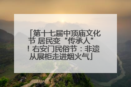 第十七届中顶庙文化节 居民变“传承人”！右安门民俗节：非遗从展柜走进烟火气
