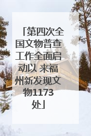 第四次全国文物普查工作全面启动以 来福州新发现文物1173处