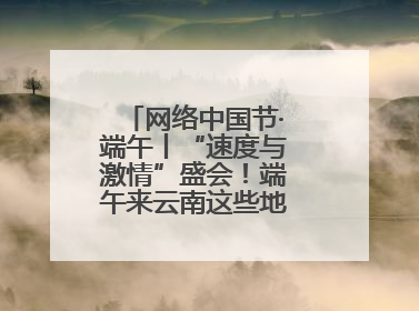 网络中国节·端午丨“速度与激情”盛会！端午来云南这些地方看龙舟竞渡