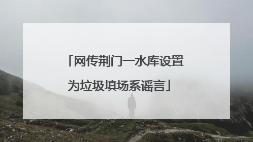 网传荆门一水库设置为垃圾填场系谣言