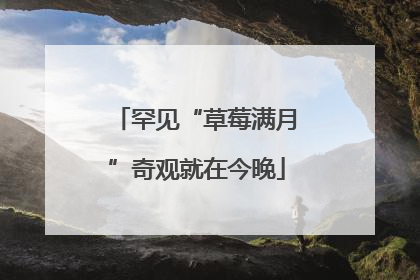 罕见“草莓满月”奇观就在今晚