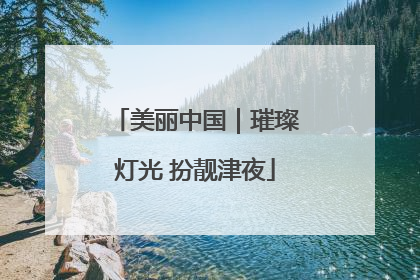 美丽中国｜璀璨灯光 扮靓津夜
