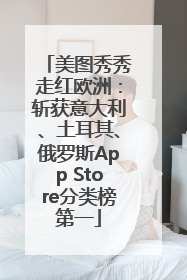 美图秀秀走红欧洲:斩获意大利、土耳其、俄罗斯App Store分类榜第一