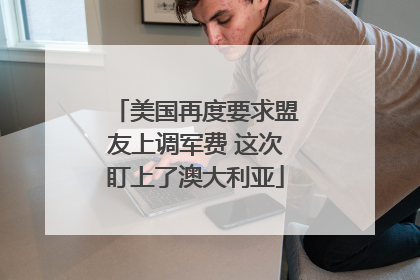 美国再度要求盟友上调军费 这次盯上了澳大利亚