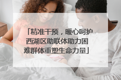 精准干预，暖心呵护 西湖区助联体助力困难群体重塑生命力量