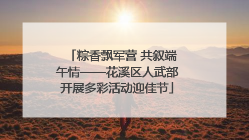 粽香飘军营 共叙端午情——花溪区人武部开展多彩活动迎佳节