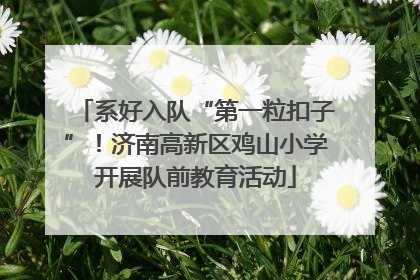 系好入队“第一粒扣子”！济南高新区鸡山小学开展队前教育活动