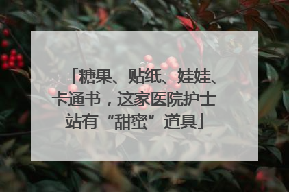 糖果、贴纸、娃娃、卡通书，这家医院护士站有“甜蜜”道具