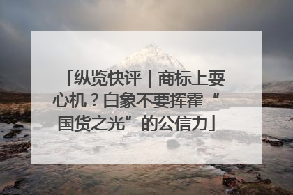 纵览快评｜商标上耍心机？白象不要挥霍“国货之光”的公信力