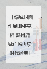 绿城封面作品即将亮相 温州鹿城广场再续时代经典