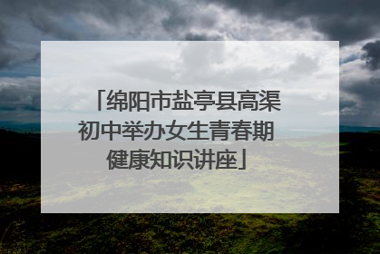 绵阳市盐亭县高渠初中举办女生青春期健康知识讲座