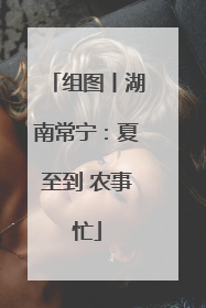组图丨湖南常宁：夏至到 农事忙