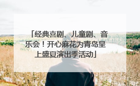 经典喜剧、儿童剧、音乐会！开心麻花为青岛呈上盛夏演出季活动
