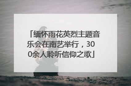 缅怀雨花英烈主题音乐会在南艺举行，300余人聆听信仰之歌