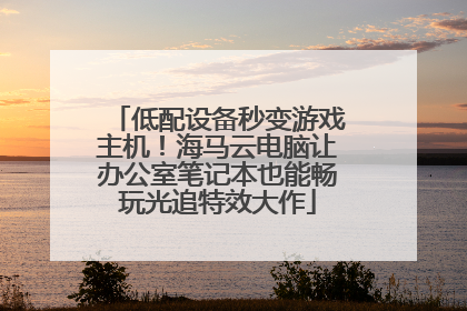 低配设备秒变游戏主机！海马云电脑让办公室笔记本也能畅玩光追特效大作