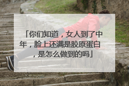 你们知道，女人到了中年，脸上还满是胶原蛋白，是怎么做到的吗