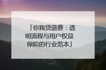 你我贷退费：透明流程与用户权益保障的行业范本