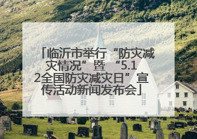 临沂市举行“防灾减灾情况”暨 “5.12全国防灾减灾日”宣传活动新闻发布会