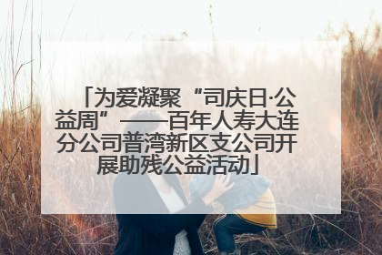 为爱凝聚“司庆日·公益周”——百年人寿大连分公司普湾新区支公司开展助残公益活动