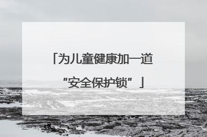 为儿童健康加一道“安全保护锁”