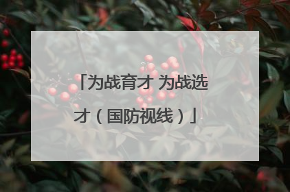 为战育才 为战选才（国防视线）