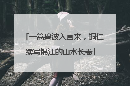 一篙碧波入画来，铜仁续写锦江的山水长卷